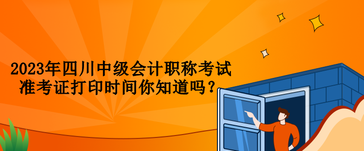 2023年四川中級(jí)會(huì)計(jì)職稱考試準(zhǔn)考證打印時(shí)間你知道嗎？