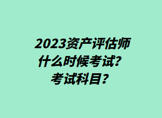 2023資產(chǎn)評估師什么時候考試？考試科目？