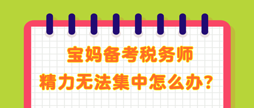 寶媽備考稅務(wù)師 學(xué)了記不住 精力無法集中 教你解決辦法！