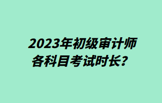 2023年初級審計師各科目考試時長？