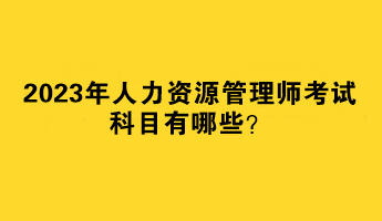 2023年人力資源管理師考試科目有哪些？