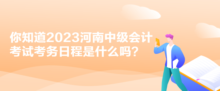 你知道2023河南中級會計考試考務日程是什么嗎？