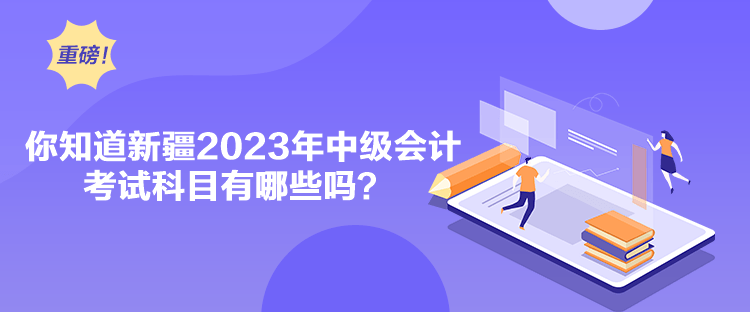 你知道新疆2023年中級(jí)會(huì)計(jì)考試科目有哪些嗎？