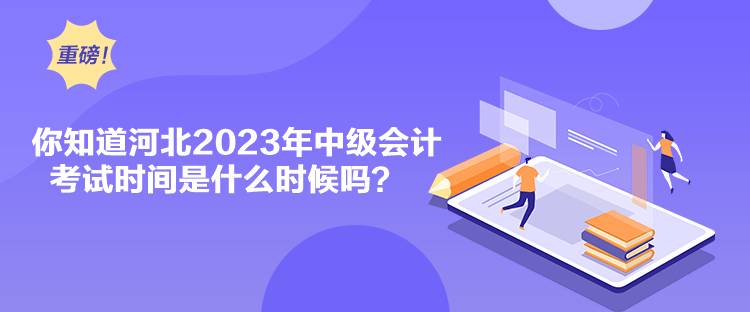 你知道河北2023年中級會計(jì)考試時間是什么時候嗎？