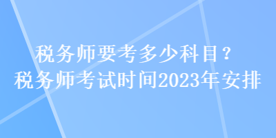 稅務(wù)師要考多少科目？稅務(wù)師考試時(shí)間2023年安排