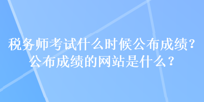 稅務(wù)師考試什么時(shí)候公布成績(jī)？公布成績(jī)的網(wǎng)站是什么？