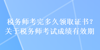 稅務(wù)師考完多久領(lǐng)取證書？關(guān)于稅務(wù)師考試成績(jī)有效期