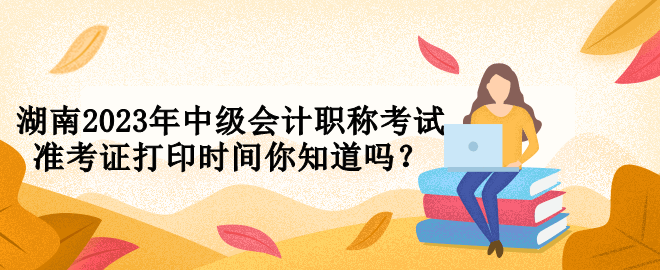 湖南2023年中級會計職稱考試準(zhǔn)考證打印時間你知道嗎？