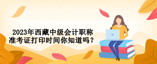 2023年西藏中級(jí)會(huì)計(jì)職稱準(zhǔn)考證打印時(shí)間你知道嗎？