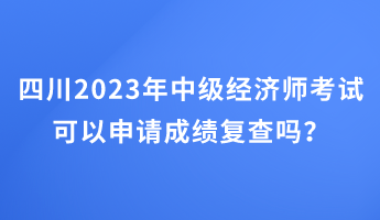 四川2023年中級經(jīng)濟師考試可以申請成績復(fù)查嗎？