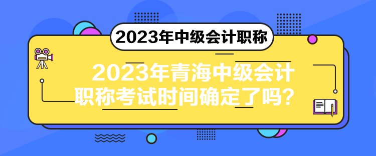 2023年青海中級(jí)會(huì)計(jì)職稱考試時(shí)間確定了嗎？