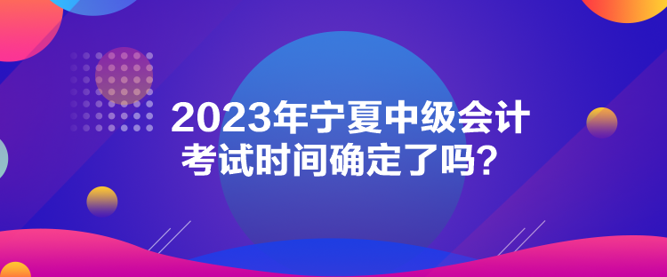 2023年寧夏中級會計考試時間確定了嗎？