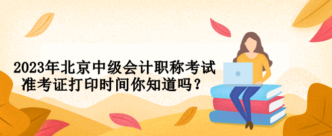 2023年北京中級(jí)會(huì)計(jì)職稱(chēng)考試準(zhǔn)考證打印時(shí)間你知道嗎？