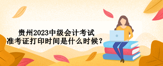 貴州2023中級會計考試準(zhǔn)考證打印時間是什么時候？