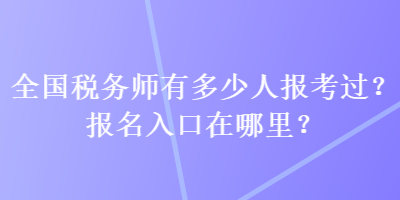 全國稅務(wù)師有多少人報考過？報名入口在哪里？