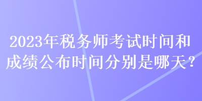 2023年稅務師考試時間和成績公布時間分別是哪天？