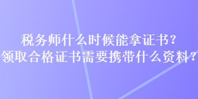 稅務(wù)師什么時(shí)候能拿證書(shū)？領(lǐng)取合格證書(shū)需要攜帶什么資料？