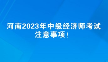 河南2023年中級(jí)經(jīng)濟(jì)師考試注意事項(xiàng)！