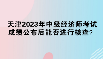 天津2023年中級經(jīng)濟(jì)師考試成績公布后能否進(jìn)行核查？