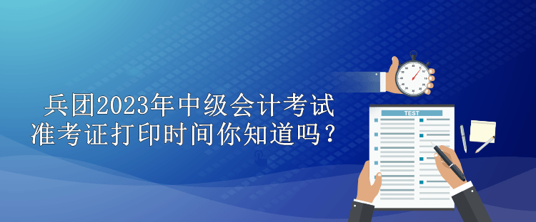 兵團(tuán)2023年中級(jí)會(huì)計(jì)考試準(zhǔn)考證打印時(shí)間你知道嗎？