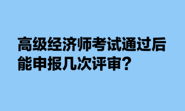 高級經(jīng)濟(jì)師考試通過后，能申報幾次評審？