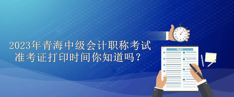 2023年青海中級(jí)會(huì)計(jì)職稱考試準(zhǔn)考證打印時(shí)間你知道嗎？