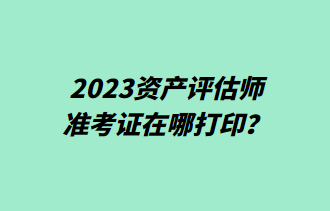 2023資產(chǎn)評(píng)估師準(zhǔn)考證在哪打?。? suffix=