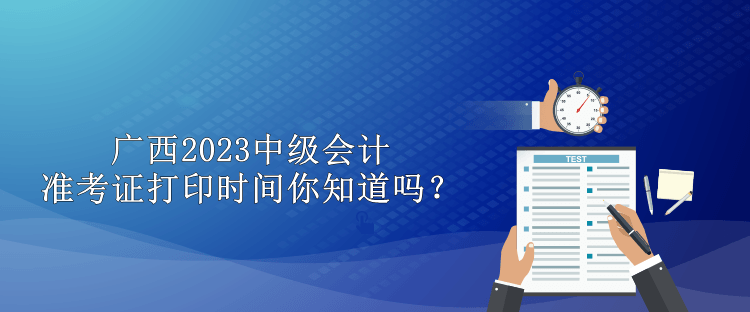 廣西2023中級會計準(zhǔn)考證打印時間你知道嗎？