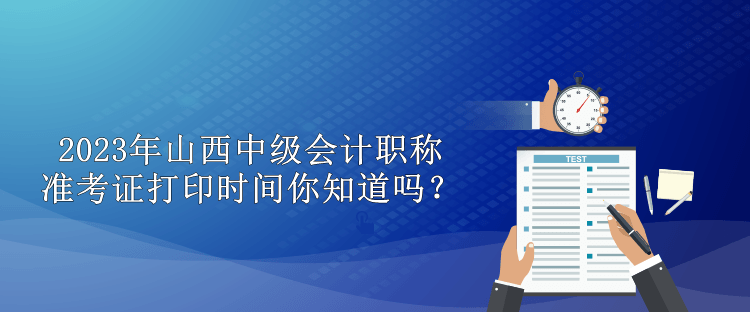 2023年山西中級(jí)會(huì)計(jì)職稱(chēng)準(zhǔn)考證打印時(shí)間你知道嗎？