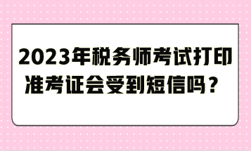 2023年稅務(wù)師考試打印準(zhǔn)考證會受到短信嗎？