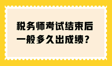 稅務(wù)師考試結(jié)束后一般多久出成績？