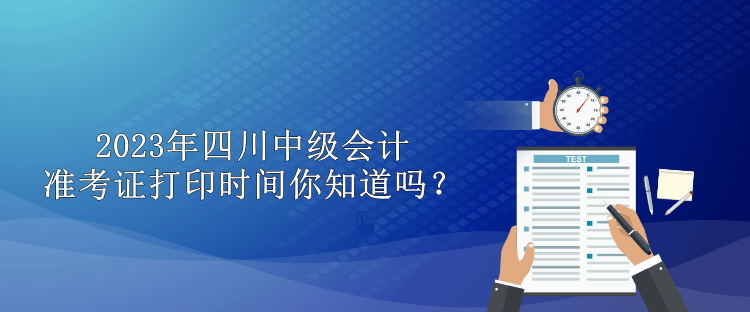 2023年四川中級(jí)會(huì)計(jì)準(zhǔn)考證打印時(shí)間你知道嗎？