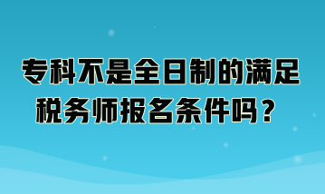 專科不是全日制的滿足稅務(wù)師報(bào)名條件嗎？