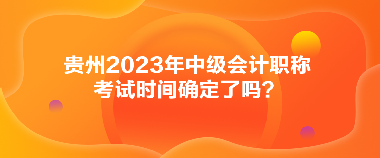 貴州2023年中級會計(jì)職稱考試時(shí)間確定了嗎？