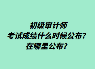 初級審計師考試成績什么時候公布？在哪里公布？