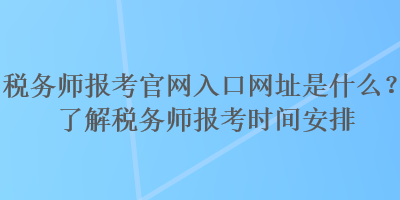 稅務(wù)師報考官網(wǎng)入口網(wǎng)址是什么？了解稅務(wù)師報考時間安排