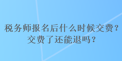 稅務(wù)師報名后什么時候交費(fèi)？交費(fèi)了還能退嗎？