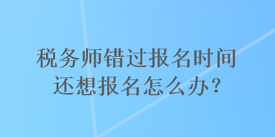 稅務(wù)師錯過報(bào)名時(shí)間還想報(bào)名怎么辦？