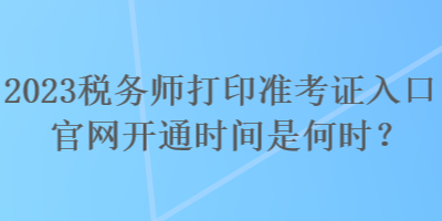 2023稅務(wù)師打印準(zhǔn)考證入口官網(wǎng)開通時(shí)間是何時(shí)？