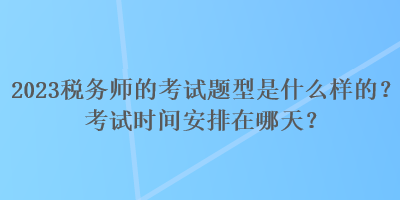 2023稅務(wù)師的考試題型是什么樣的？考試時(shí)間安排在哪天？