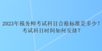 2023年稅務(wù)師考試科目合格標(biāo)準(zhǔn)是多少？考試科目時間如何安排？