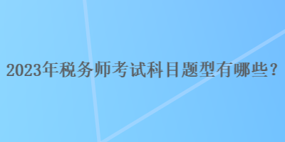 2023年稅務(wù)師考試科目題型有哪些？