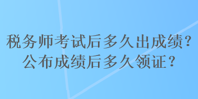 稅務(wù)師考試后多久出成績？公布成績后多久領(lǐng)證？