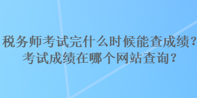 稅務(wù)師考試完什么時(shí)候能查成績(jī)？考試成績(jī)?cè)谀膫€(gè)網(wǎng)站查詢？