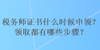 稅務(wù)師證書什么時候申領(lǐng)？領(lǐng)取都有哪些步驟？