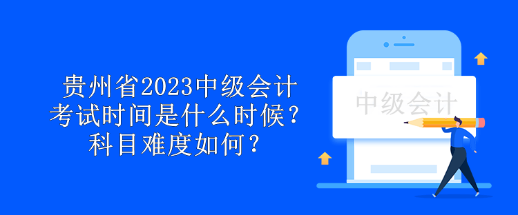 貴州省2023中級會計考試時間是什么時候？科目難度如何？