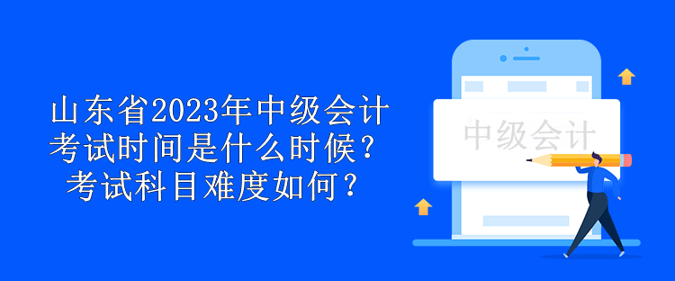 山東省2023年中級(jí)會(huì)計(jì)考試時(shí)間是什么時(shí)候？考試科目難度如何？