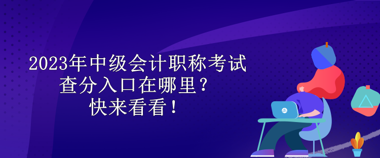 2023年中級會計職稱考試查分入口在哪里？快來看看！