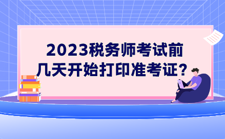 2023稅務(wù)師考試前幾天開始打印準(zhǔn)考證？