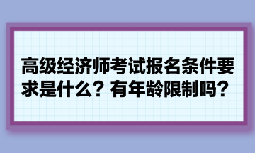 高級(jí)經(jīng)濟(jì)師考試報(bào)名條件要求是什么？有年齡限制嗎？